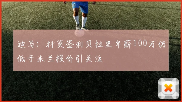 迪马：科莫签利贝拉里年薪100万仍低于米兰报价引关注