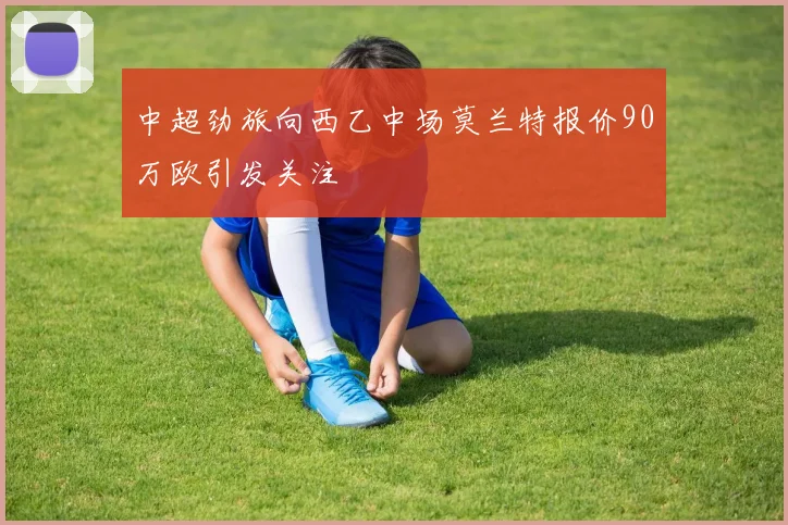 中超劲旅向西乙中场莫兰特报价90万欧引发关注