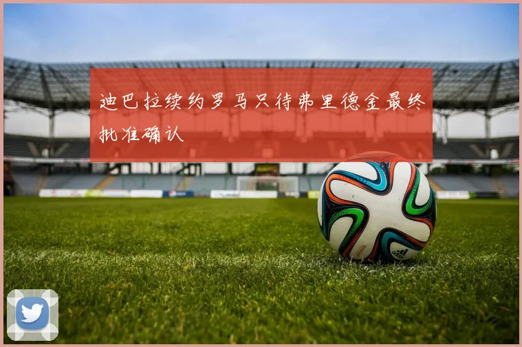 迪巴拉续约罗马只待弗里德金最终批准确认