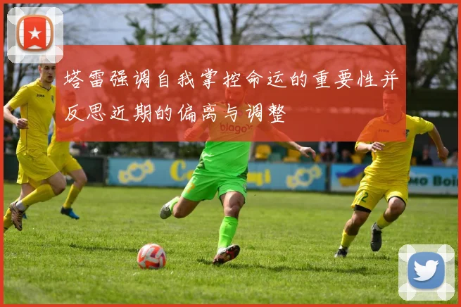 塔雷强调自我掌控命运的重要性并反思近期的偏离与调整