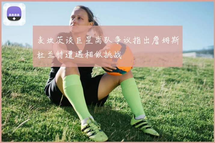 麦坎茨谈巨星离队争议指出詹姆斯杜兰特遭遇相似挑战