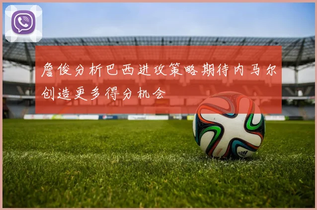 詹俊分析巴西进攻策略期待内马尔创造更多得分机会
