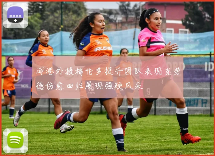 海港外援梅伦多提升团队表现克劳德伤愈回归展现强硬风采