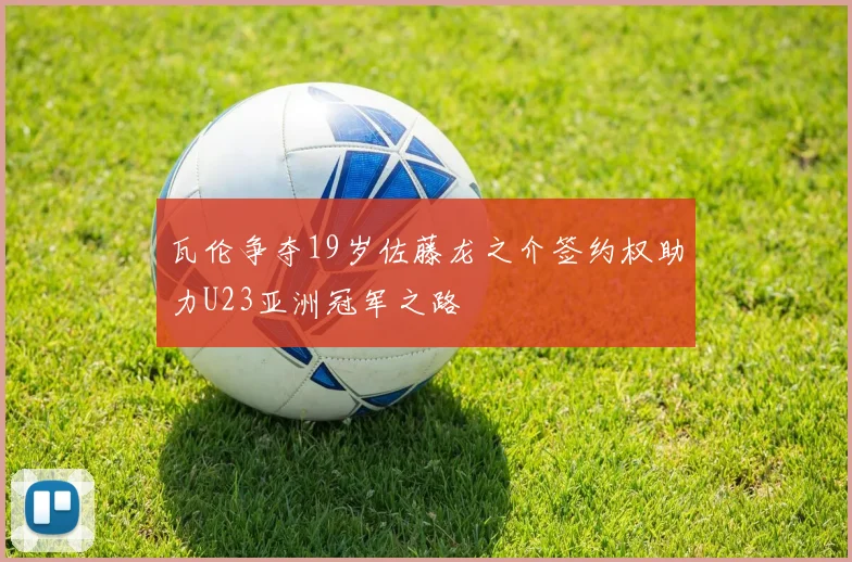 瓦伦争夺19岁佐藤龙之介签约权助力U23亚洲冠军之路