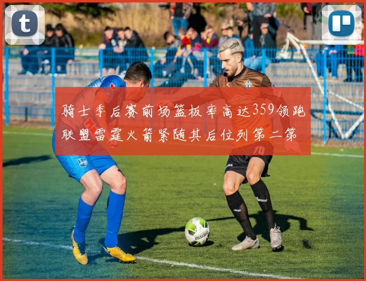 骑士季后赛前场篮板率高达359领跑联盟雷霆火箭紧随其后位列第二第三