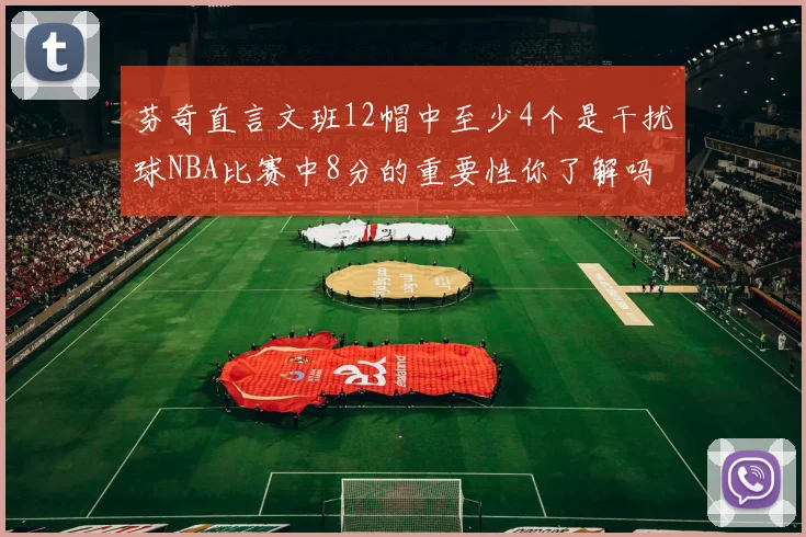 芬奇直言文班12帽中至少4个是干扰球NBA比赛中8分的重要性你了解吗