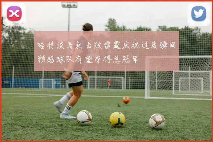 哈特谈马刺击败雷霆庆祝过度瞬间预感球队有望夺得总冠军