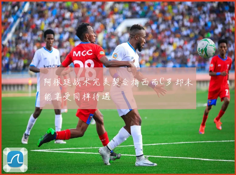 阿根廷战术完美契合梅西而C罗却未能享受同样待遇