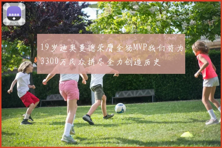 19岁迪奥曼德荣膺全场MVP我们将为3300万民众拼尽全力创造历史