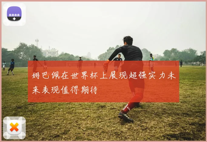 姆巴佩在世界杯上展现超强实力未来表现值得期待