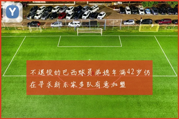 不退役的巴西球员弟媳年满42岁仍在寻求新东家多队有意加盟