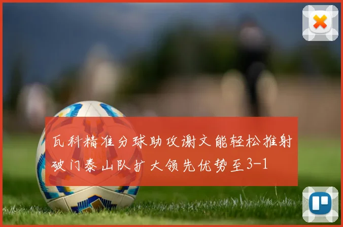 瓦科精准分球助攻谢文能轻松推射破门泰山队扩大领先优势至3-1