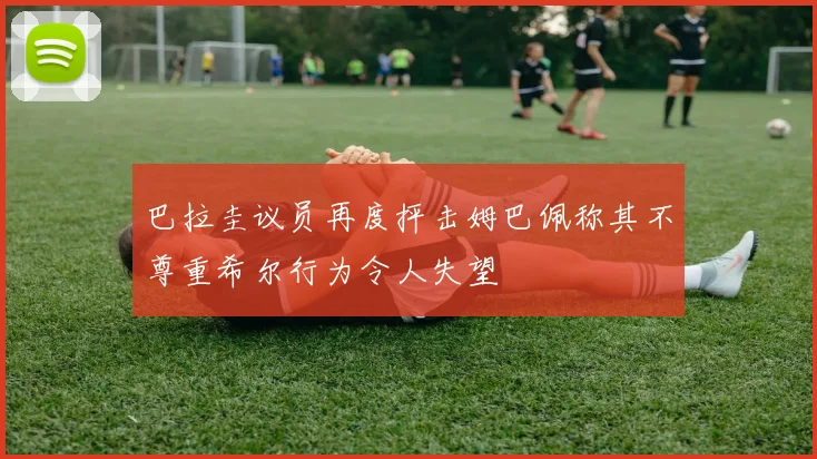 巴拉圭议员再度抨击姆巴佩称其不尊重希尔行为令人失望