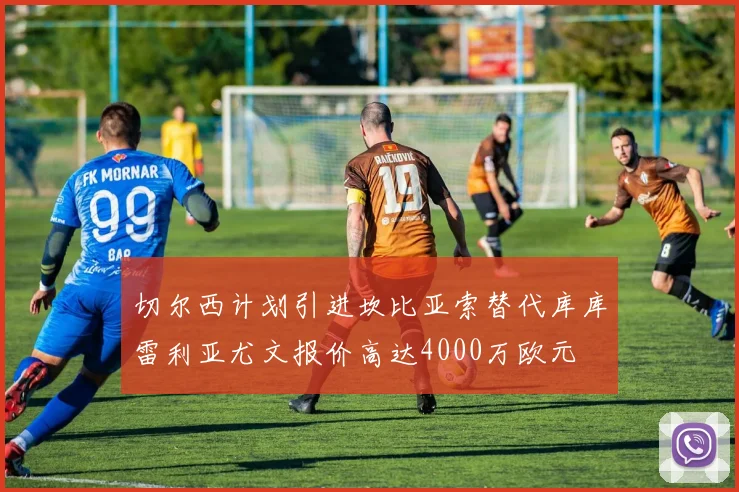 切尔西计划引进坎比亚索替代库库雷利亚尤文报价高达4000万欧元