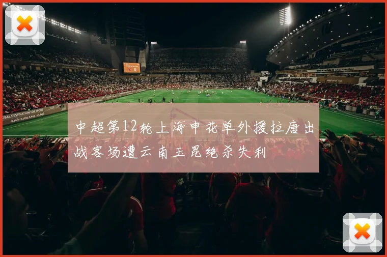 中超第12轮上海申花单外援拉唐出战客场遭云南玉昆绝杀失利