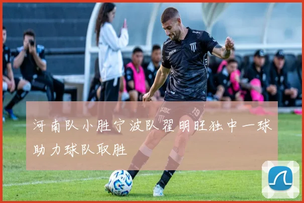河南队小胜宁波队翟明旺独中一球助力球队取胜