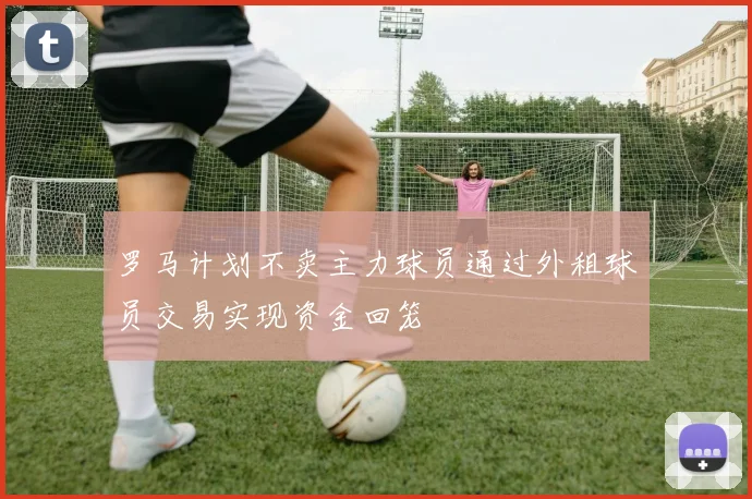 罗马计划不卖主力球员通过外租球员交易实现资金回笼